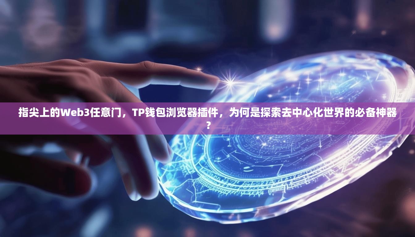 指尖上的Web3任意门，TP钱包浏览器插件，为何是探索去中心化世界的必备神器？