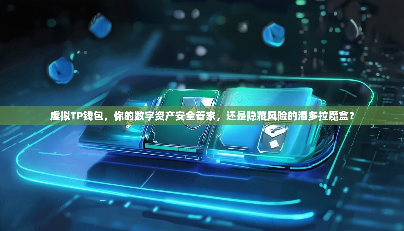 虚拟TP钱包，你的数字资产安全管家，还是隐藏风险的潘多拉魔盒？